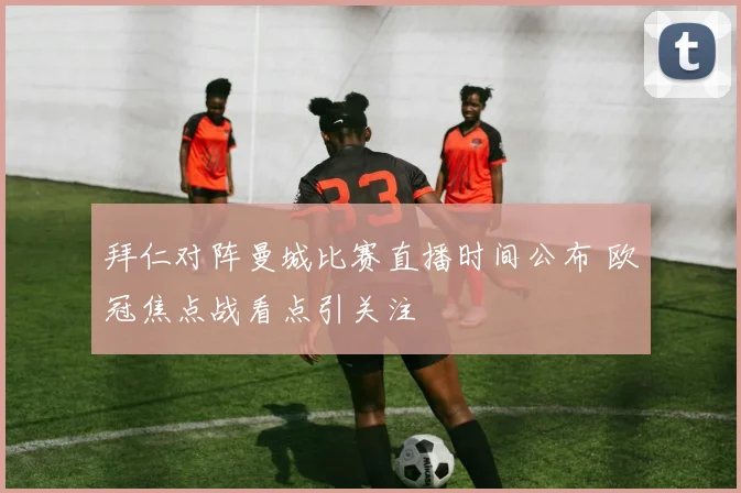 拜仁对阵曼城比赛直播时间公布 欧冠焦点战看点引关注