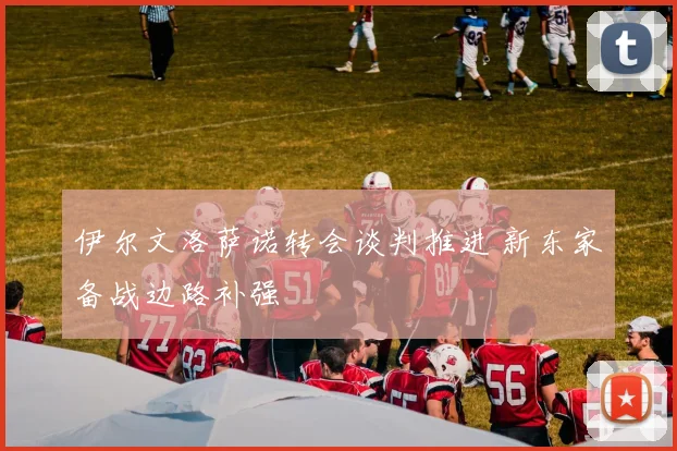 伊尔文洛萨诺转会谈判推进 新东家备战边路补强