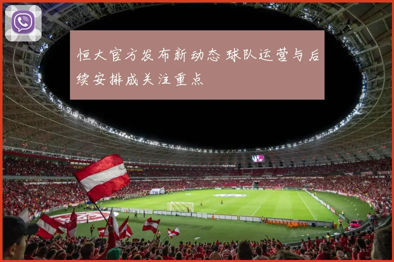 恒大官方发布新动态 球队运营与后续安排成关注重点