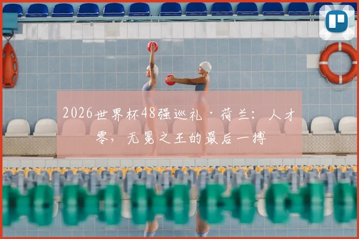 2026世界杯48强巡礼·荷兰：人才凋零，无冕之王的最后一搏
