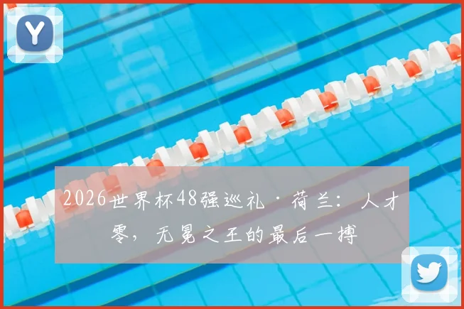 2026世界杯48强巡礼·荷兰：人才凋零，无冕之王的最后一搏
