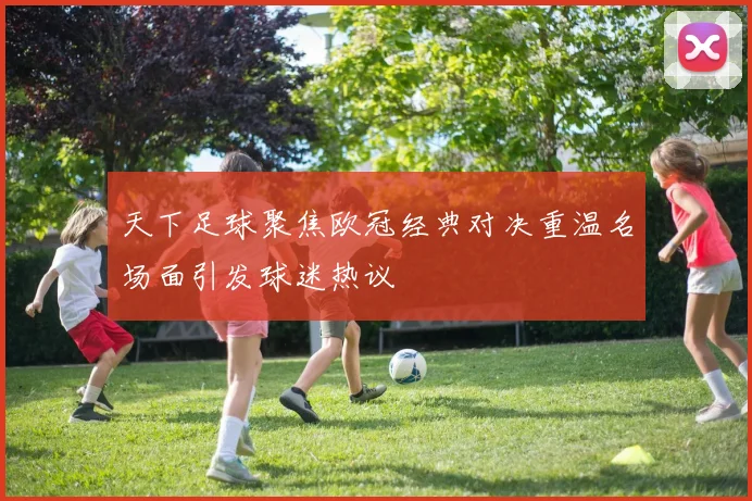 天下足球聚焦欧冠经典对决重温名场面引发球迷热议