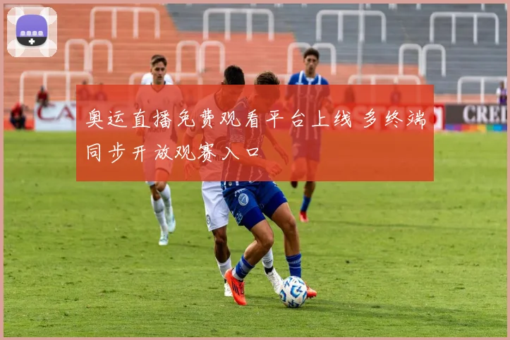 奥运直播免费观看平台上线 多终端同步开放观赛入口