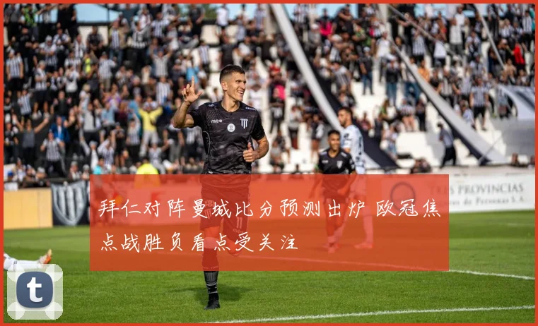 拜仁对阵曼城比分预测出炉 欧冠焦点战胜负看点受关注