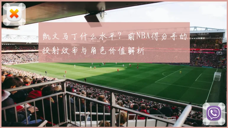 凯文马丁什么水平？前NBA得分手的投射效率与角色价值解析