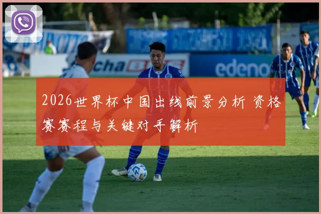 2026世界杯中国出线前景分析 资格赛赛程与关键对手解析