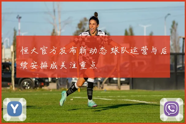 恒大官方发布新动态 球队运营与后续安排成关注重点