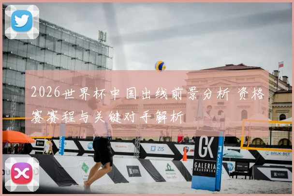 2026世界杯中国出线前景分析 资格赛赛程与关键对手解析