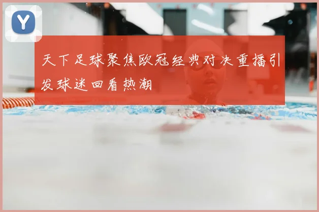 天下足球聚焦欧冠经典对决重播引发球迷回看热潮